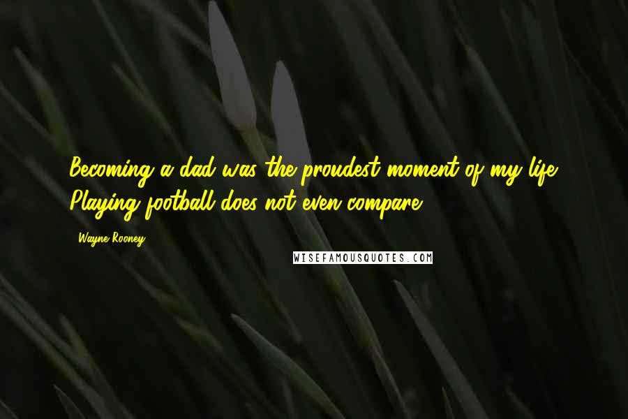 Wayne Rooney Quotes: Becoming a dad was the proudest moment of my life. Playing football does not even compare.