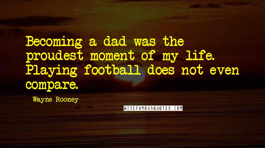 Wayne Rooney Quotes: Becoming a dad was the proudest moment of my life. Playing football does not even compare.
