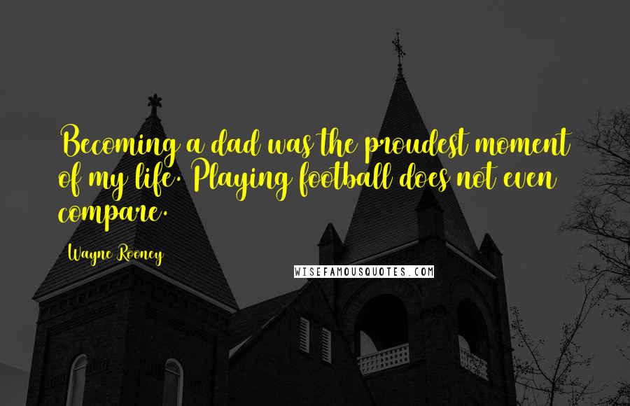 Wayne Rooney Quotes: Becoming a dad was the proudest moment of my life. Playing football does not even compare.