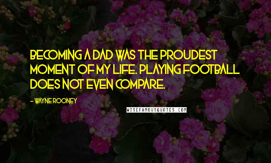 Wayne Rooney Quotes: Becoming a dad was the proudest moment of my life. Playing football does not even compare.