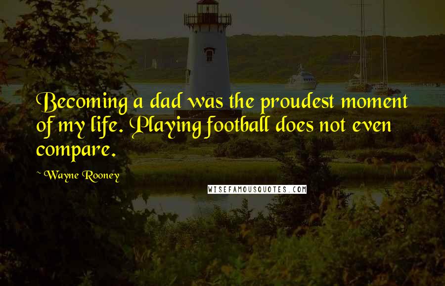 Wayne Rooney Quotes: Becoming a dad was the proudest moment of my life. Playing football does not even compare.