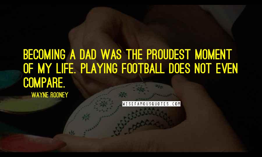 Wayne Rooney Quotes: Becoming a dad was the proudest moment of my life. Playing football does not even compare.