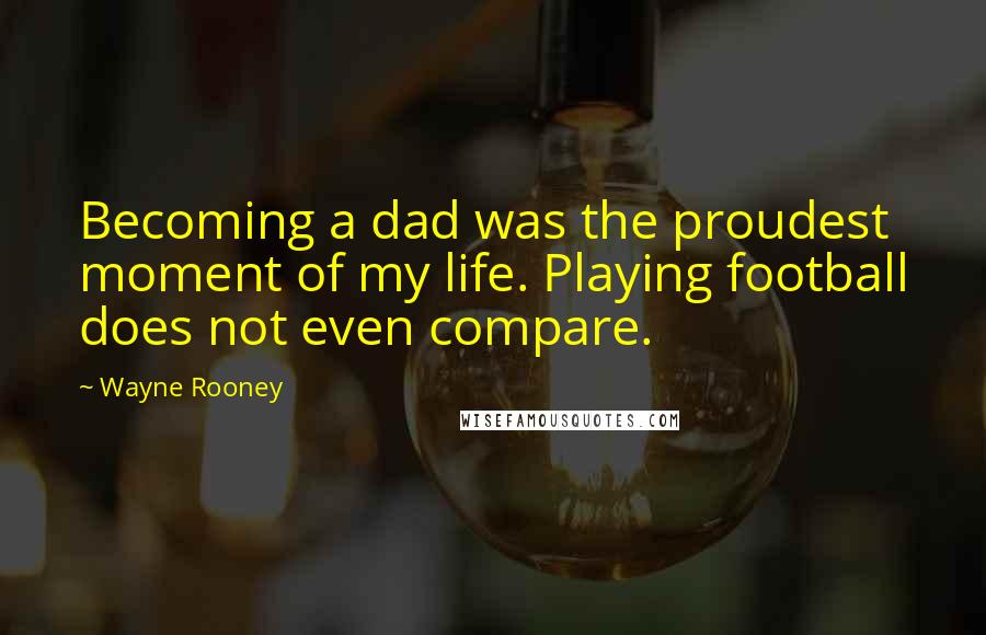 Wayne Rooney Quotes: Becoming a dad was the proudest moment of my life. Playing football does not even compare.