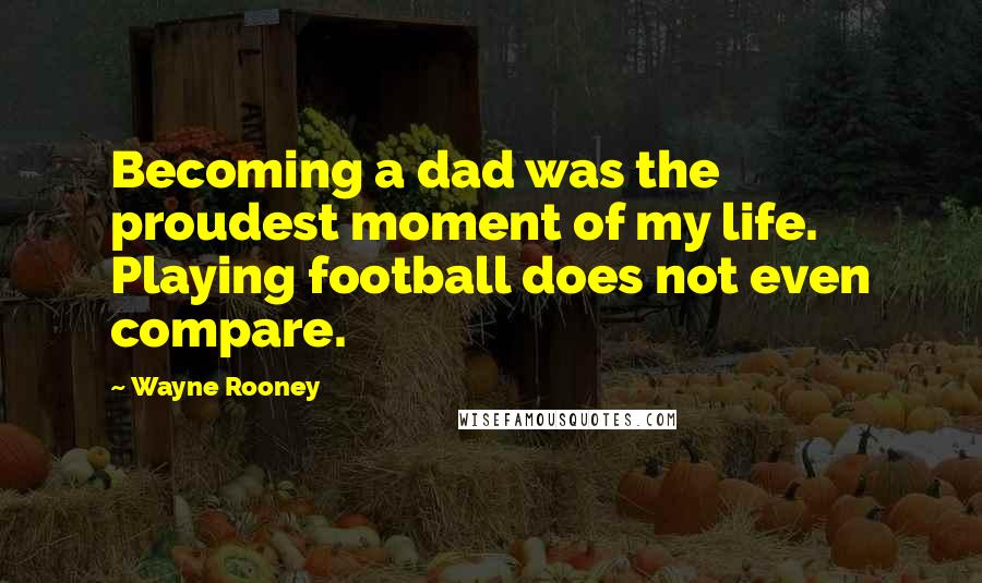 Wayne Rooney Quotes: Becoming a dad was the proudest moment of my life. Playing football does not even compare.