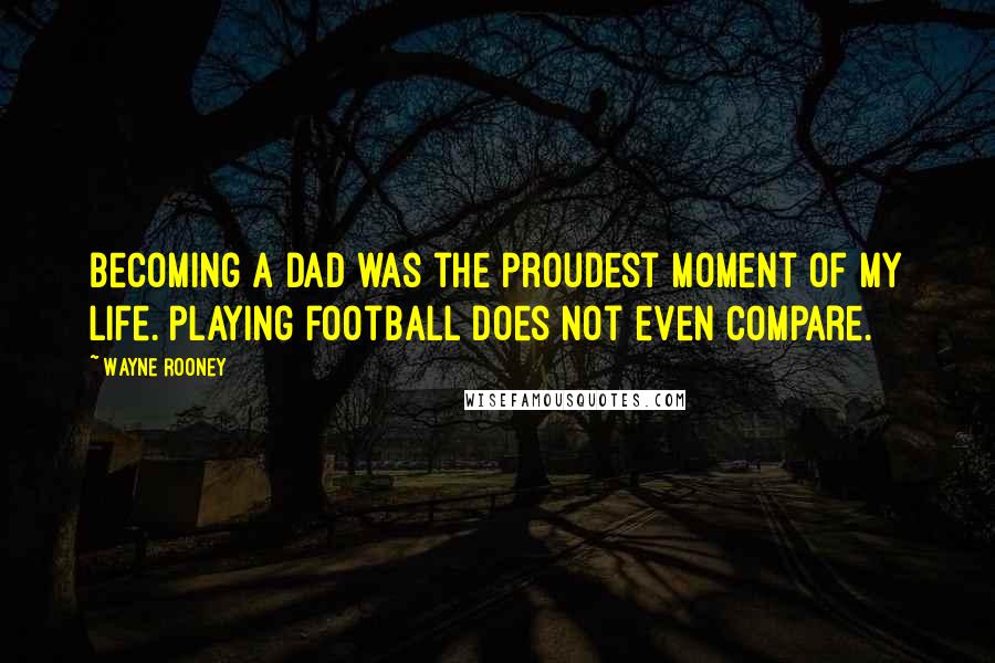 Wayne Rooney Quotes: Becoming a dad was the proudest moment of my life. Playing football does not even compare.