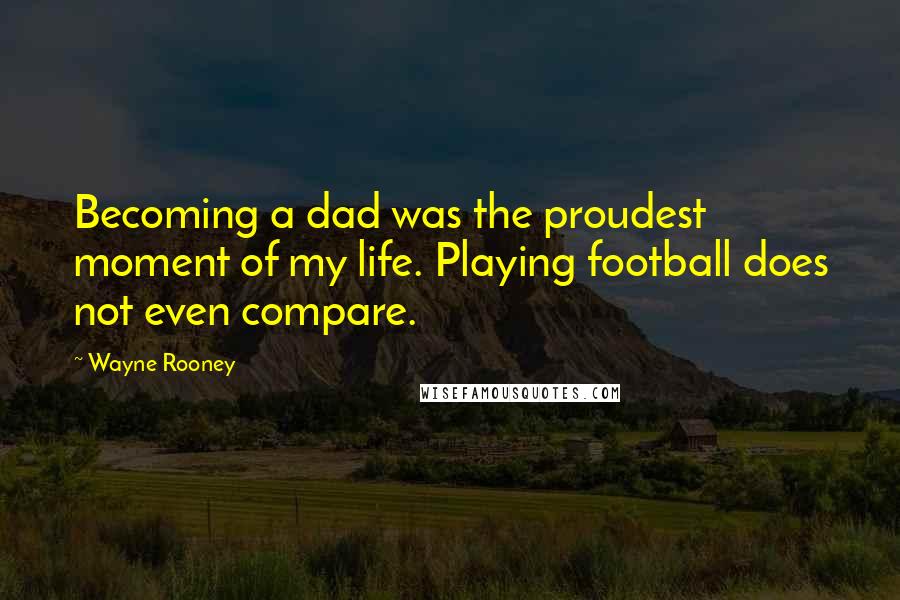 Wayne Rooney Quotes: Becoming a dad was the proudest moment of my life. Playing football does not even compare.
