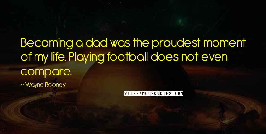 Wayne Rooney Quotes: Becoming a dad was the proudest moment of my life. Playing football does not even compare.