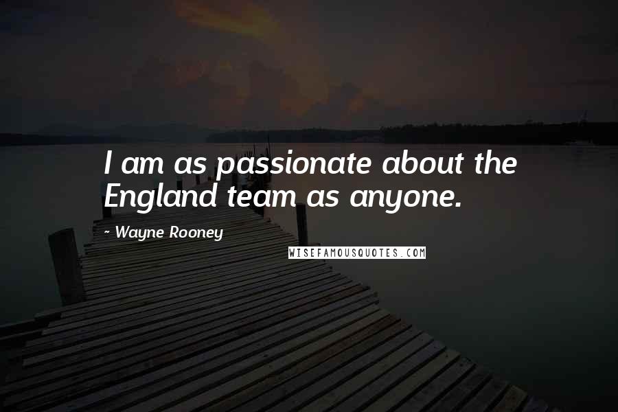 Wayne Rooney Quotes: I am as passionate about the England team as anyone.