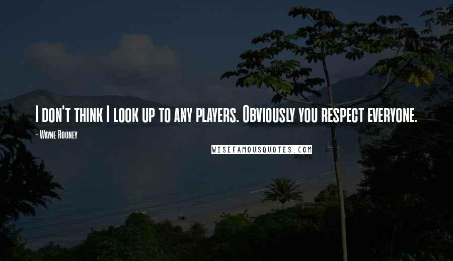 Wayne Rooney Quotes: I don't think I look up to any players. Obviously you respect everyone.