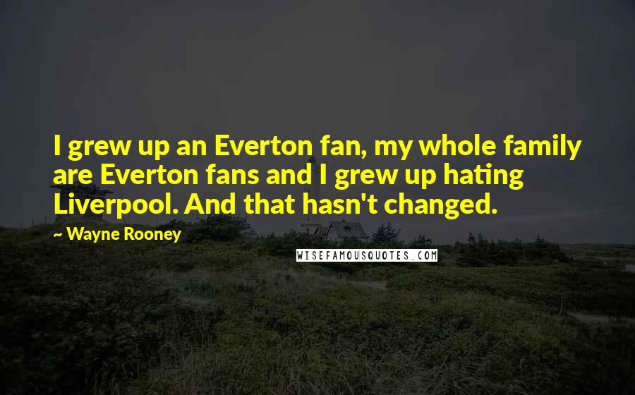 Wayne Rooney Quotes: I grew up an Everton fan, my whole family are Everton fans and I grew up hating Liverpool. And that hasn't changed.