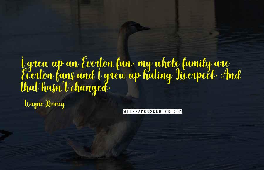 Wayne Rooney Quotes: I grew up an Everton fan, my whole family are Everton fans and I grew up hating Liverpool. And that hasn't changed.