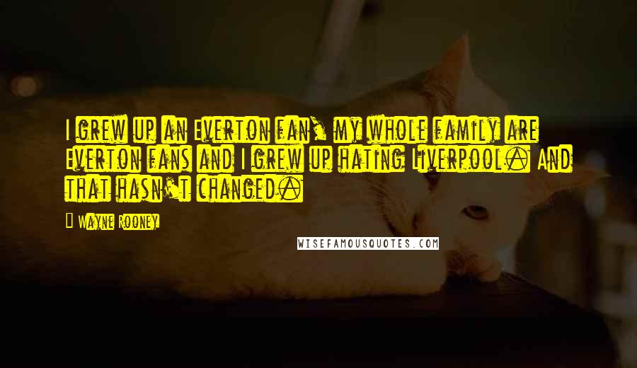 Wayne Rooney Quotes: I grew up an Everton fan, my whole family are Everton fans and I grew up hating Liverpool. And that hasn't changed.