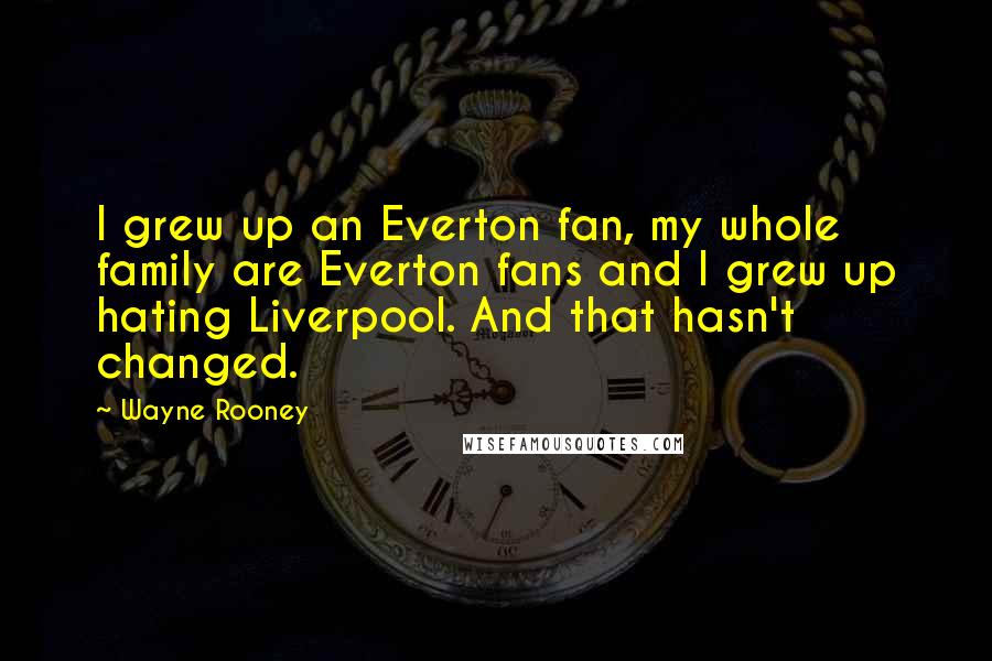 Wayne Rooney Quotes: I grew up an Everton fan, my whole family are Everton fans and I grew up hating Liverpool. And that hasn't changed.