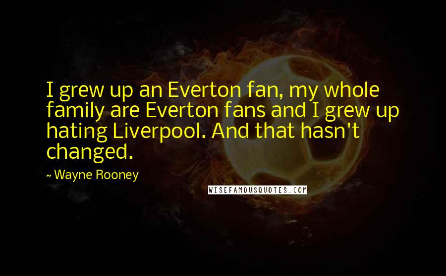 Wayne Rooney Quotes: I grew up an Everton fan, my whole family are Everton fans and I grew up hating Liverpool. And that hasn't changed.