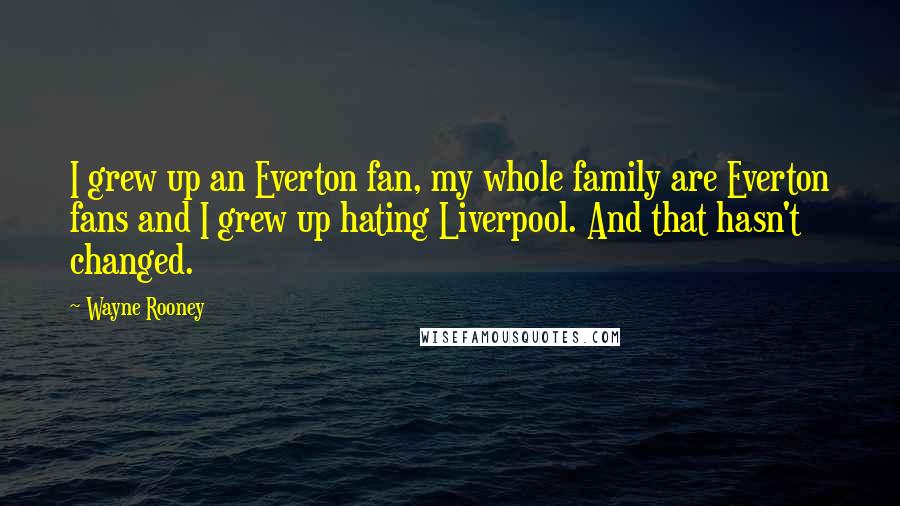 Wayne Rooney Quotes: I grew up an Everton fan, my whole family are Everton fans and I grew up hating Liverpool. And that hasn't changed.