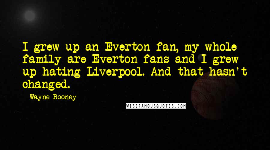 Wayne Rooney Quotes: I grew up an Everton fan, my whole family are Everton fans and I grew up hating Liverpool. And that hasn't changed.