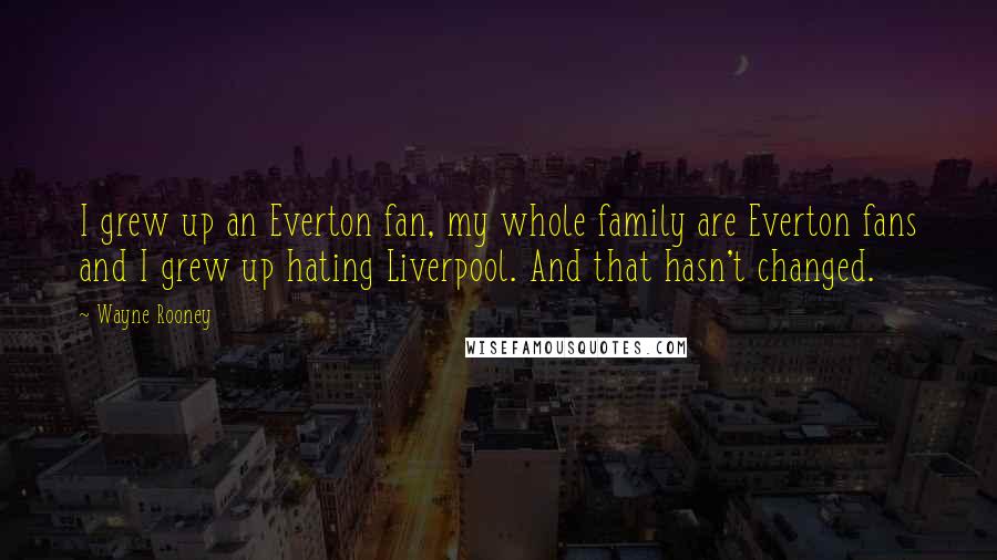 Wayne Rooney Quotes: I grew up an Everton fan, my whole family are Everton fans and I grew up hating Liverpool. And that hasn't changed.