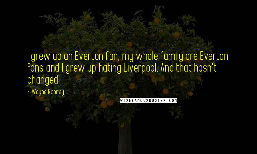 Wayne Rooney Quotes: I grew up an Everton fan, my whole family are Everton fans and I grew up hating Liverpool. And that hasn't changed.