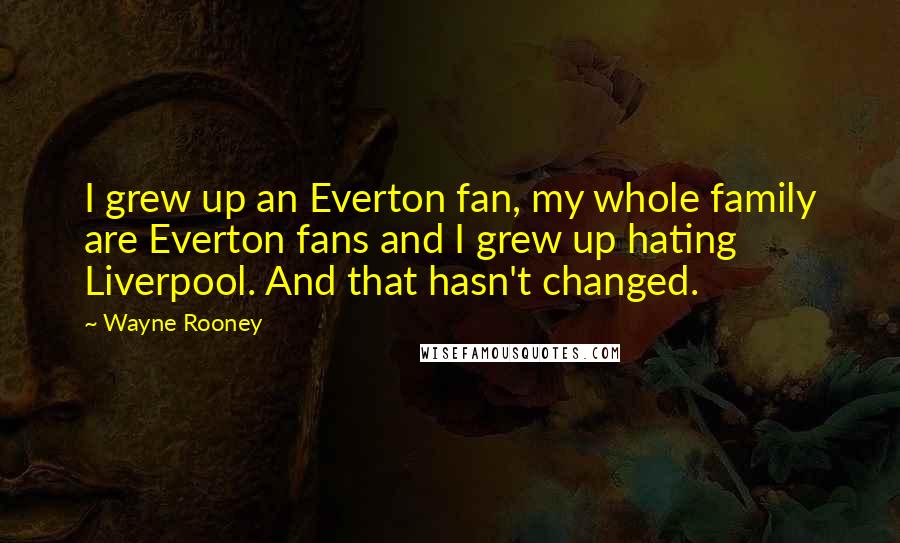 Wayne Rooney Quotes: I grew up an Everton fan, my whole family are Everton fans and I grew up hating Liverpool. And that hasn't changed.