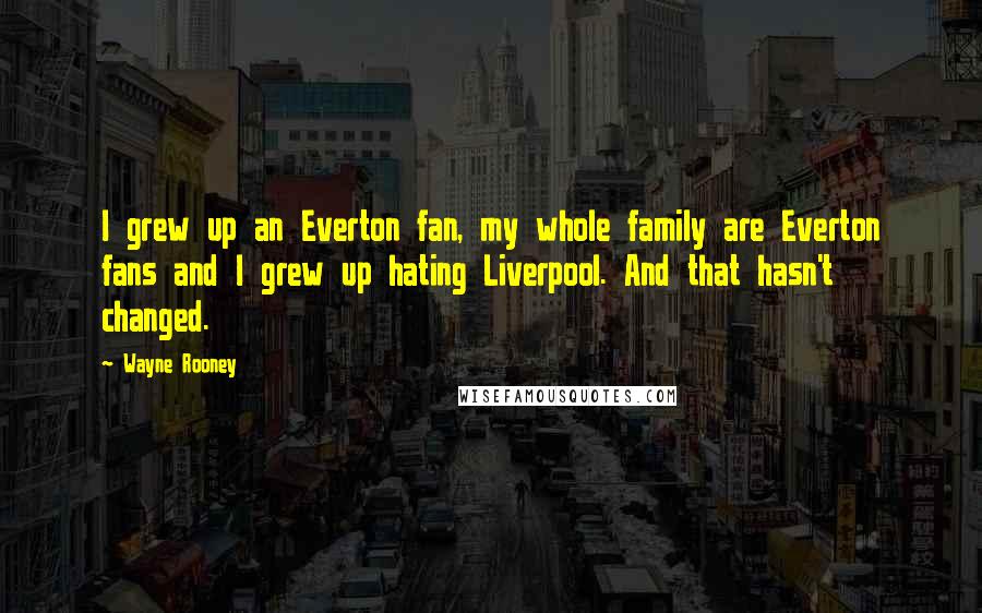 Wayne Rooney Quotes: I grew up an Everton fan, my whole family are Everton fans and I grew up hating Liverpool. And that hasn't changed.