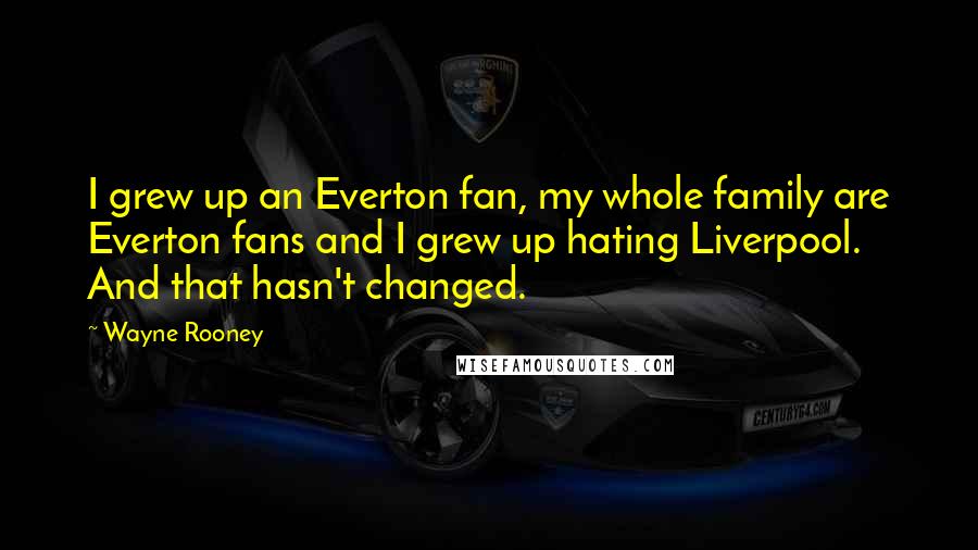 Wayne Rooney Quotes: I grew up an Everton fan, my whole family are Everton fans and I grew up hating Liverpool. And that hasn't changed.