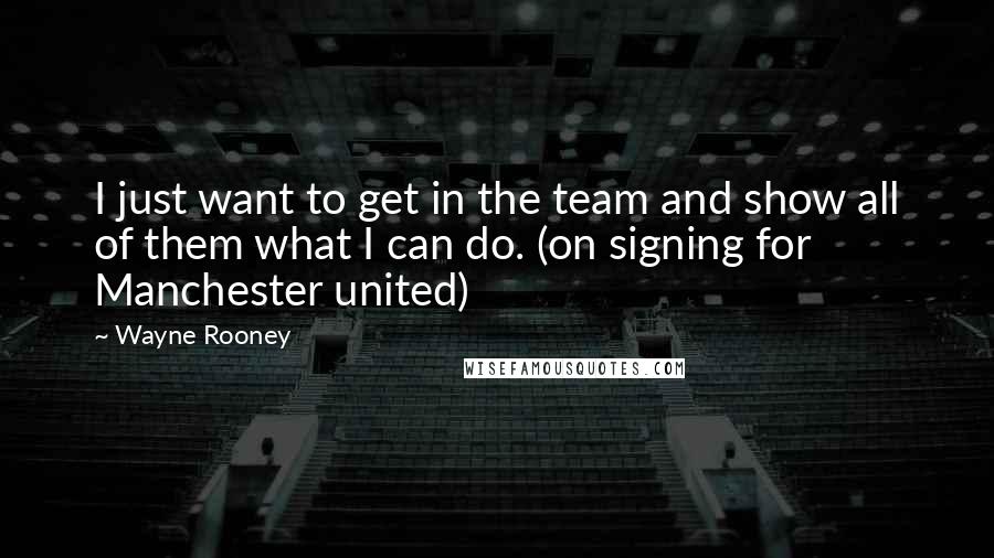 Wayne Rooney Quotes: I just want to get in the team and show all of them what I can do. (on signing for Manchester united)