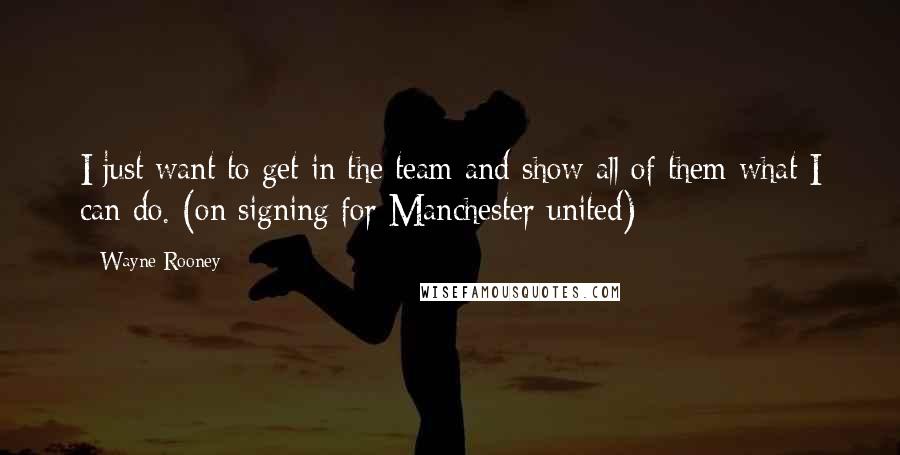 Wayne Rooney Quotes: I just want to get in the team and show all of them what I can do. (on signing for Manchester united)