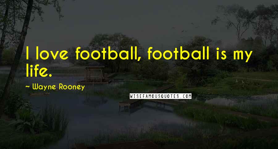 Wayne Rooney Quotes: I love football, football is my life.