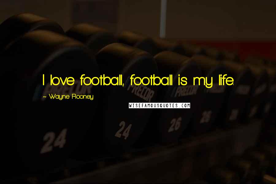 Wayne Rooney Quotes: I love football, football is my life.