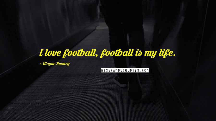 Wayne Rooney Quotes: I love football, football is my life.