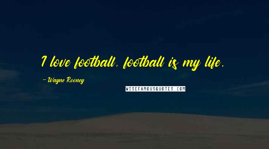 Wayne Rooney Quotes: I love football, football is my life.