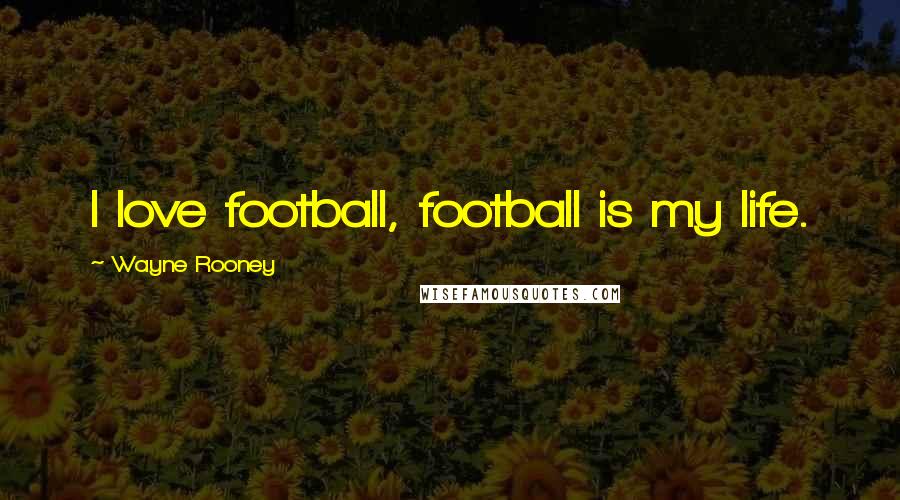 Wayne Rooney Quotes: I love football, football is my life.