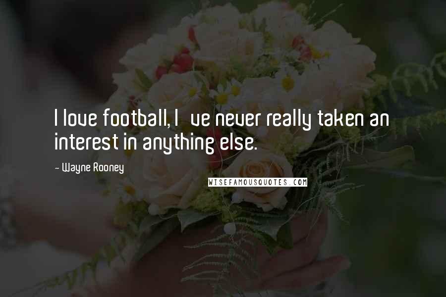 Wayne Rooney Quotes: I love football, I've never really taken an interest in anything else.