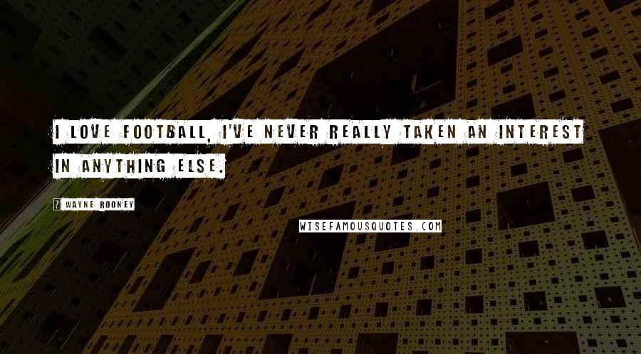 Wayne Rooney Quotes: I love football, I've never really taken an interest in anything else.