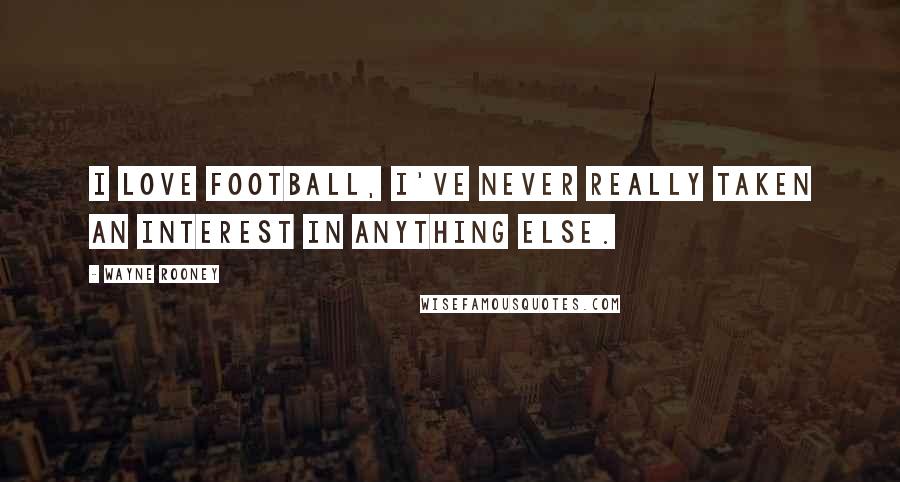 Wayne Rooney Quotes: I love football, I've never really taken an interest in anything else.