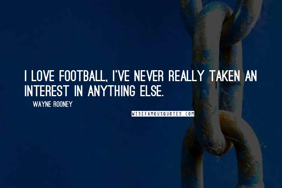 Wayne Rooney Quotes: I love football, I've never really taken an interest in anything else.