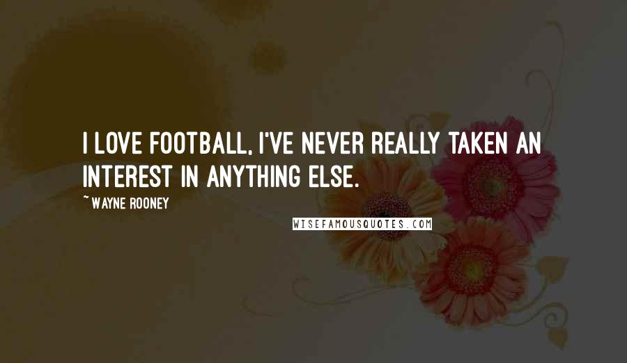 Wayne Rooney Quotes: I love football, I've never really taken an interest in anything else.