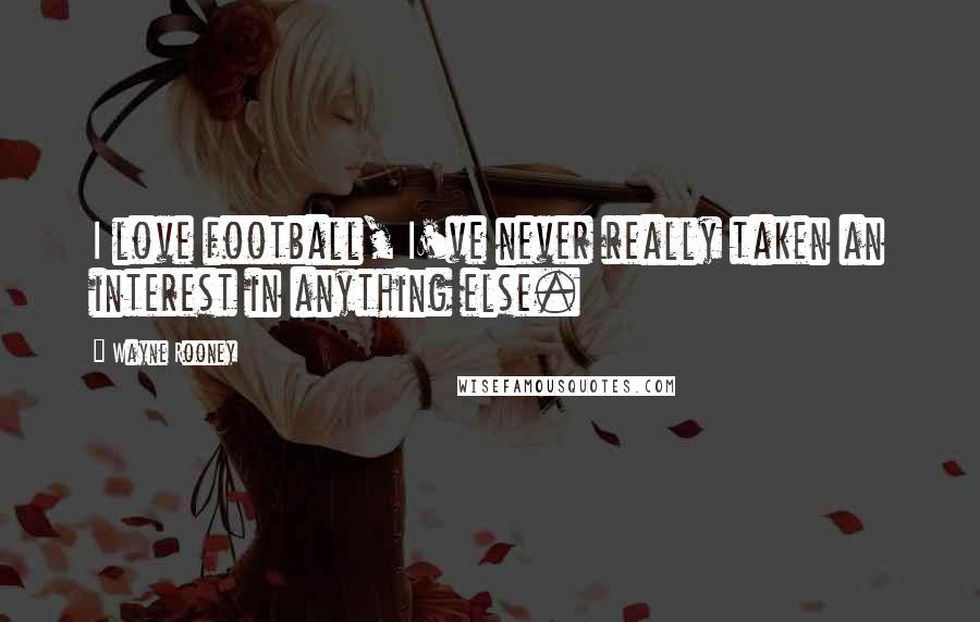 Wayne Rooney Quotes: I love football, I've never really taken an interest in anything else.
