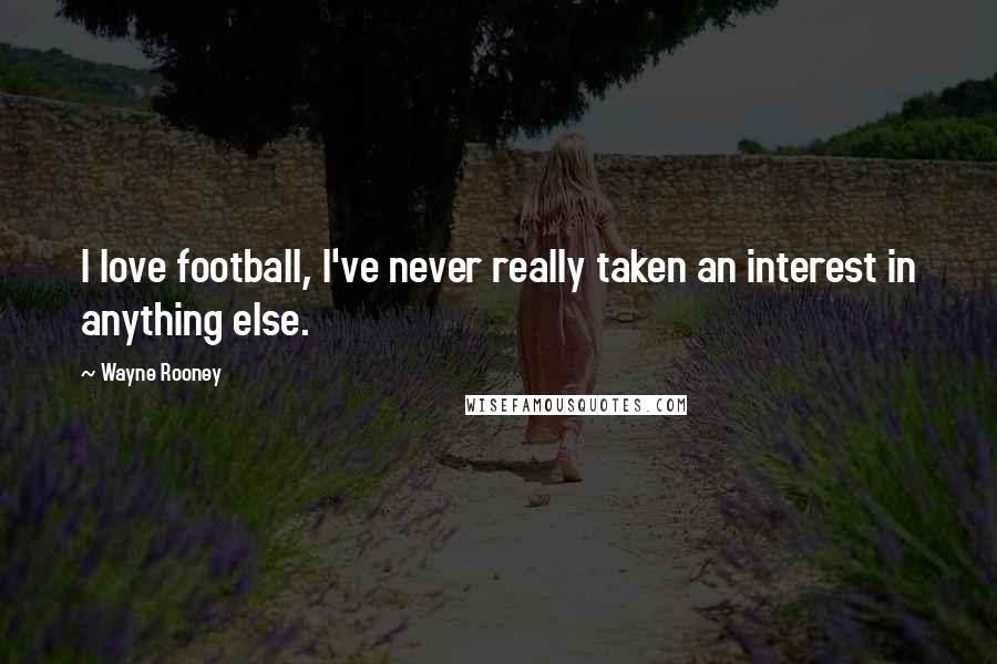 Wayne Rooney Quotes: I love football, I've never really taken an interest in anything else.