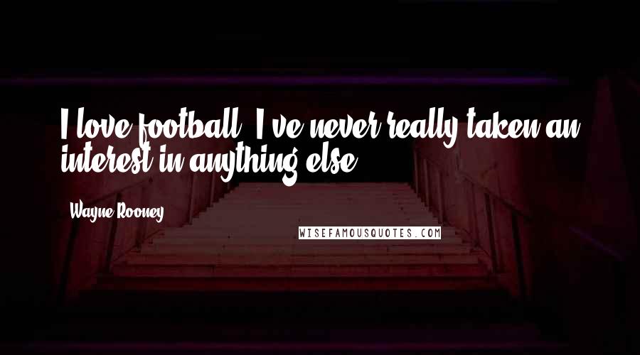 Wayne Rooney Quotes: I love football, I've never really taken an interest in anything else.