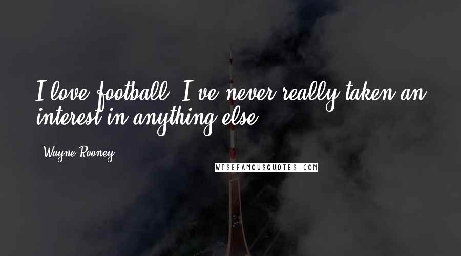 Wayne Rooney Quotes: I love football, I've never really taken an interest in anything else.