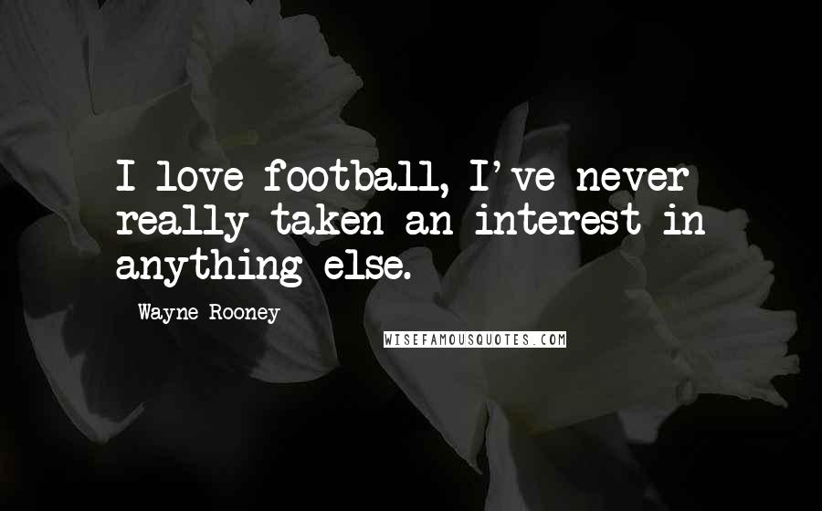 Wayne Rooney Quotes: I love football, I've never really taken an interest in anything else.