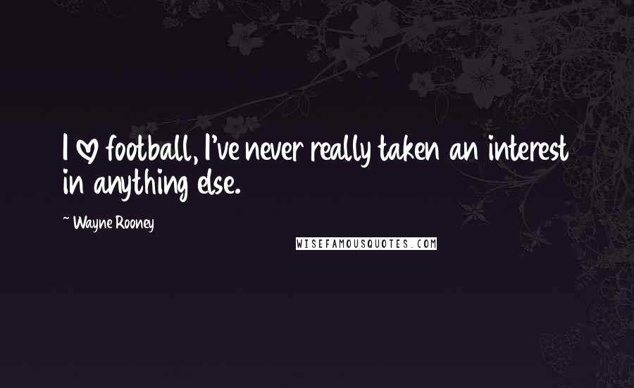 Wayne Rooney Quotes: I love football, I've never really taken an interest in anything else.
