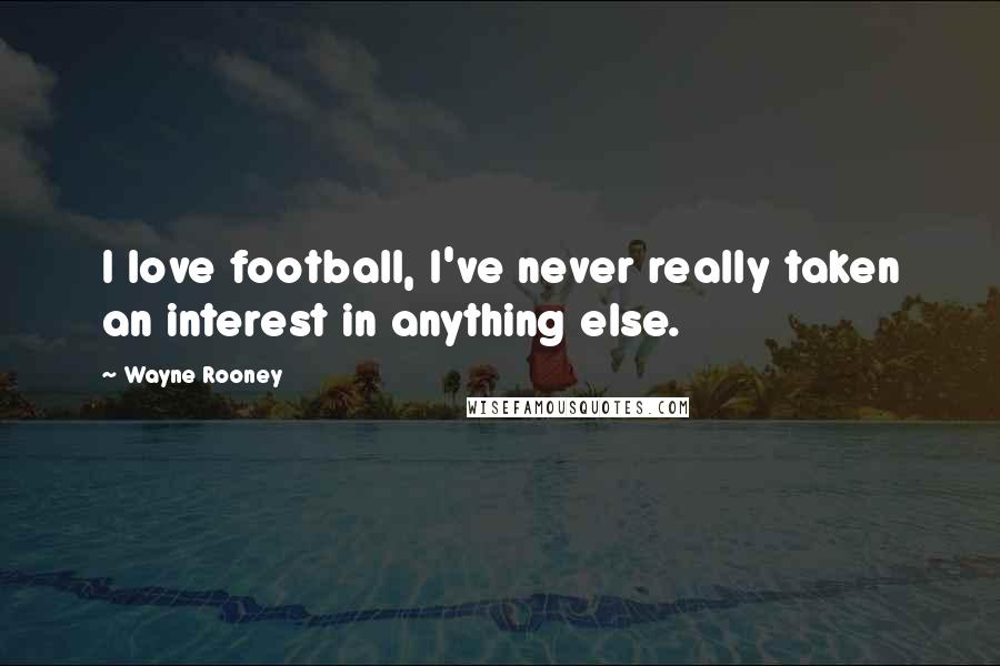 Wayne Rooney Quotes: I love football, I've never really taken an interest in anything else.