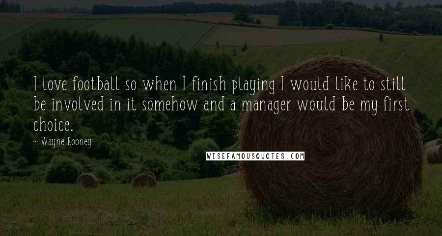 Wayne Rooney Quotes: I love football so when I finish playing I would like to still be involved in it somehow and a manager would be my first choice.