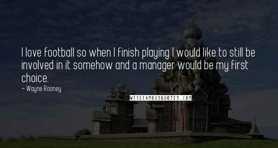 Wayne Rooney Quotes: I love football so when I finish playing I would like to still be involved in it somehow and a manager would be my first choice.