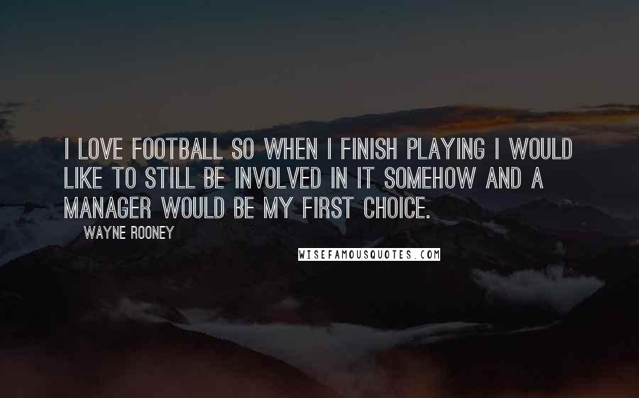 Wayne Rooney Quotes: I love football so when I finish playing I would like to still be involved in it somehow and a manager would be my first choice.