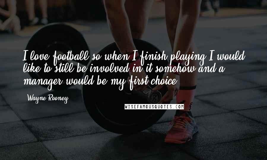 Wayne Rooney Quotes: I love football so when I finish playing I would like to still be involved in it somehow and a manager would be my first choice.