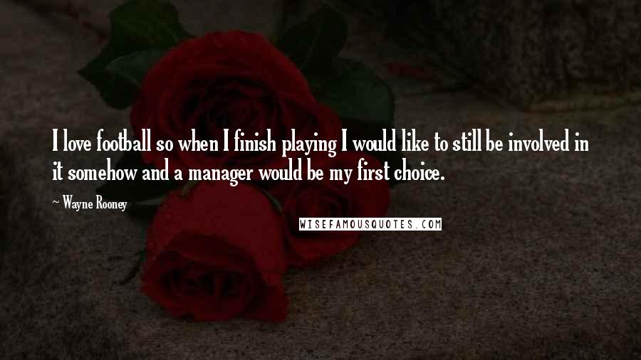 Wayne Rooney Quotes: I love football so when I finish playing I would like to still be involved in it somehow and a manager would be my first choice.