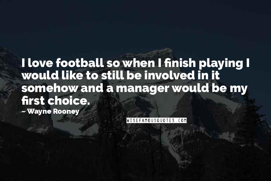 Wayne Rooney Quotes: I love football so when I finish playing I would like to still be involved in it somehow and a manager would be my first choice.